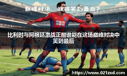 比利时与阿根廷激战正酣谁能在这场巅峰对决中笑到最后