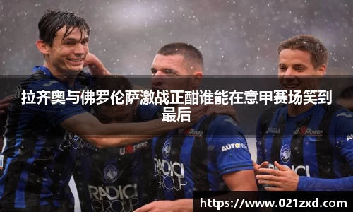 拉齐奥与佛罗伦萨激战正酣谁能在意甲赛场笑到最后