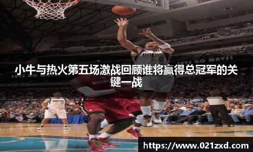 小牛与热火第五场激战回顾谁将赢得总冠军的关键一战