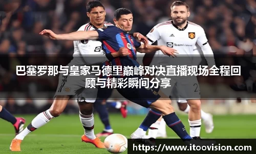 巴塞罗那与皇家马德里巅峰对决直播现场全程回顾与精彩瞬间分享