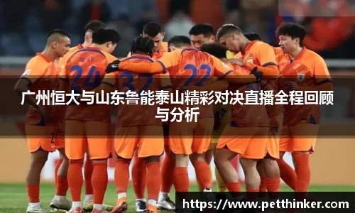 广州恒大与山东鲁能泰山精彩对决直播全程回顾与分析