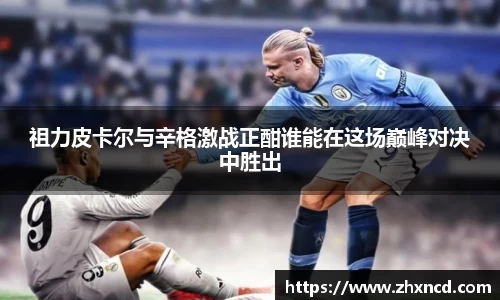 祖力皮卡尔与辛格激战正酣谁能在这场巅峰对决中胜出