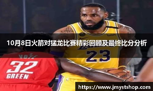 10月8日火箭对猛龙比赛精彩回顾及最终比分分析
