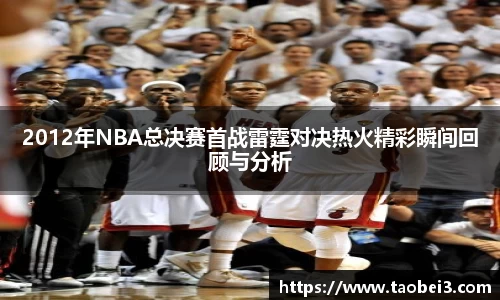 2012年NBA总决赛首战雷霆对决热火精彩瞬间回顾与分析