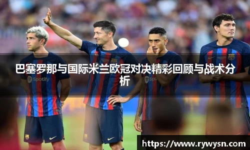 巴塞罗那与国际米兰欧冠对决精彩回顾与战术分析