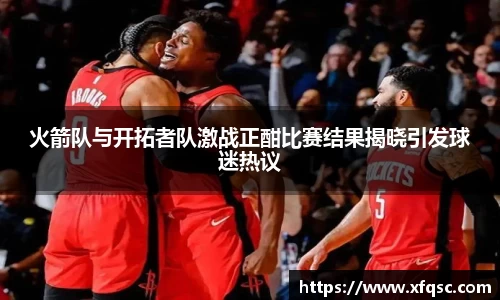 火箭队与开拓者队激战正酣比赛结果揭晓引发球迷热议