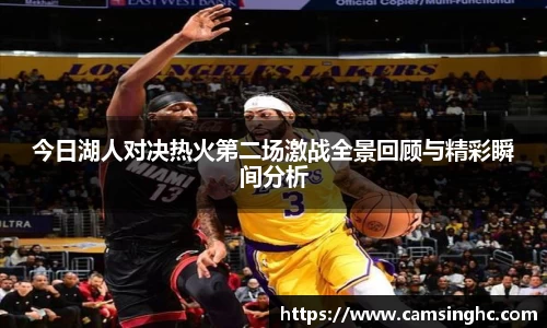 今日湖人对决热火第二场激战全景回顾与精彩瞬间分析
