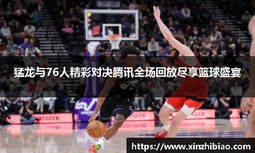 猛龙与76人精彩对决腾讯全场回放尽享篮球盛宴