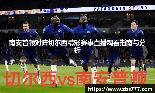 南安普顿对阵切尔西精彩赛事直播观看指南与分析