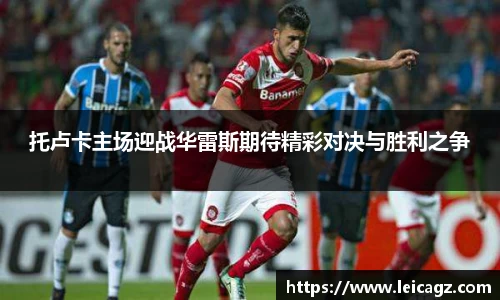 托卢卡主场迎战华雷斯期待精彩对决与胜利之争