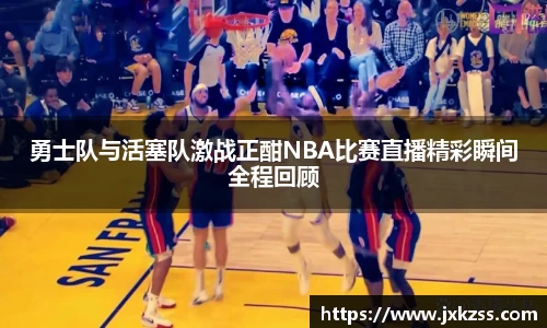 勇士队与活塞队激战正酣NBA比赛直播精彩瞬间全程回顾