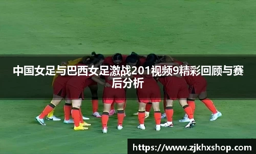 中国女足与巴西女足激战201视频9精彩回顾与赛后分析