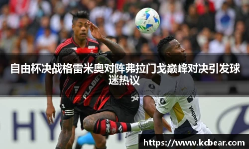 自由杯决战格雷米奥对阵弗拉门戈巅峰对决引发球迷热议