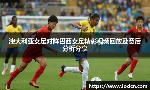 澳大利亚女足对阵巴西女足精彩视频回放及赛后分析分享