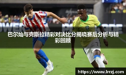 巴尔灿与克斯拉精彩对决比分揭晓赛后分析与精彩回顾