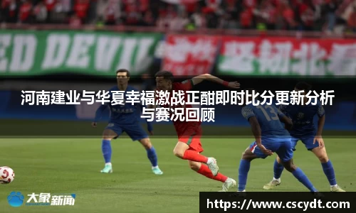 河南建业与华夏幸福激战正酣即时比分更新分析与赛况回顾