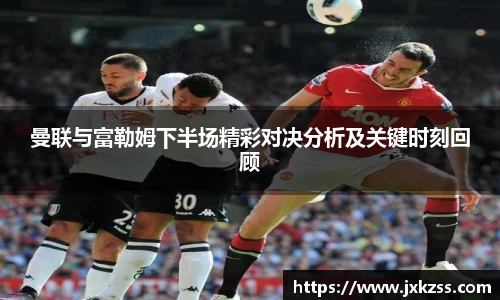 曼联与富勒姆下半场精彩对决分析及关键时刻回顾