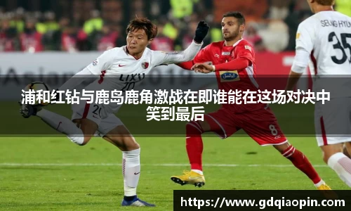 浦和红钻与鹿岛鹿角激战在即谁能在这场对决中笑到最后