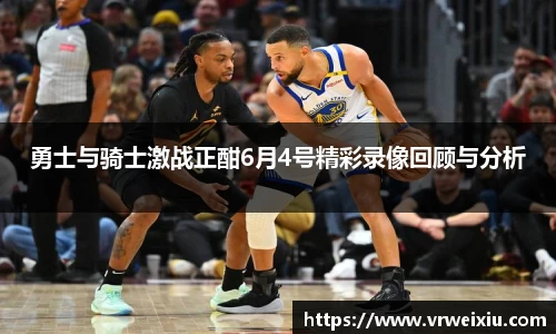 勇士与骑士激战正酣6月4号精彩录像回顾与分析