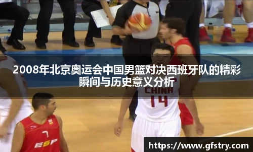 2008年北京奥运会中国男篮对决西班牙队的精彩瞬间与历史意义分析