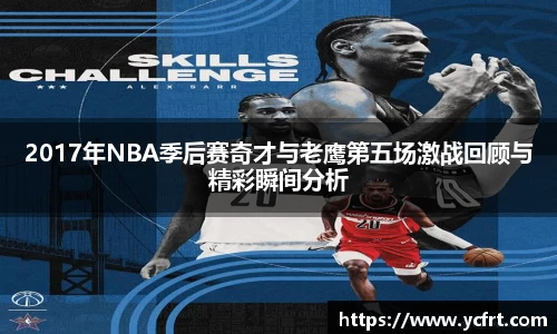 2017年NBA季后赛奇才与老鹰第五场激战回顾与精彩瞬间分析