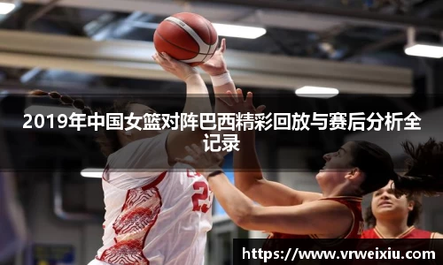 2019年中国女篮对阵巴西精彩回放与赛后分析全记录
