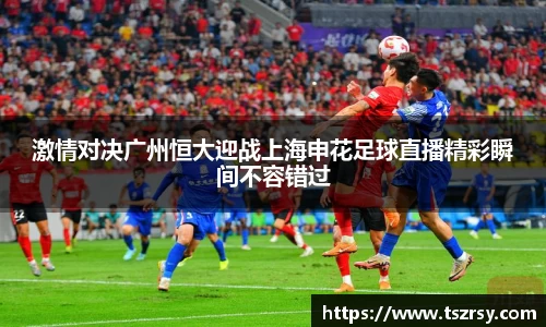 激情对决广州恒大迎战上海申花足球直播精彩瞬间不容错过