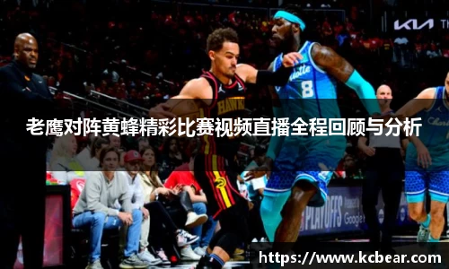 老鹰对阵黄蜂精彩比赛视频直播全程回顾与分析