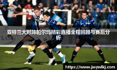 亚特兰大对阵帕尔玛精彩直播全程回顾与赛后分析